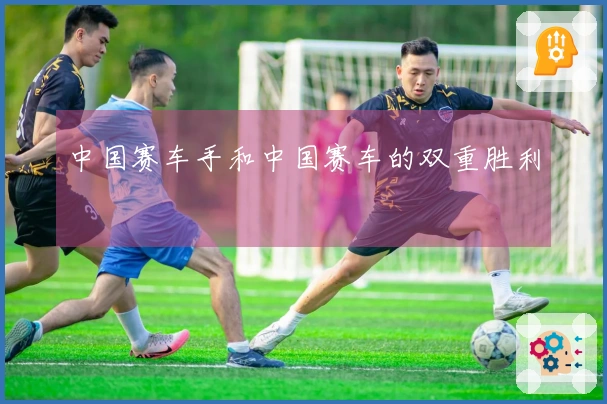 中国赛车手和中国赛车的双重胜利